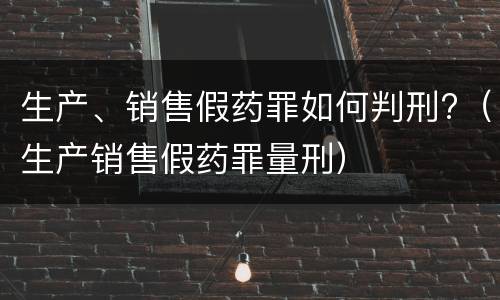 生产、销售假药罪如何判刑?（生产销售假药罪量刑）