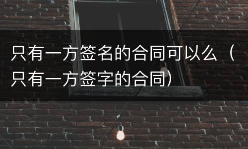 只有一方签名的合同可以么（只有一方签字的合同）