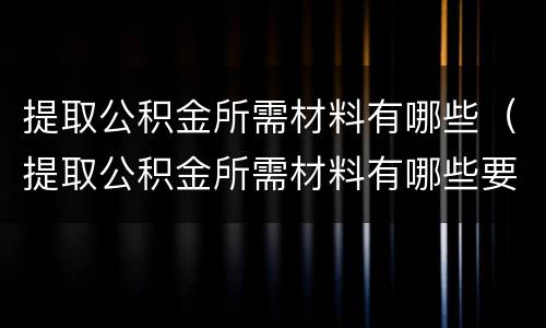 提取公积金所需材料有哪些（提取公积金所需材料有哪些要求）