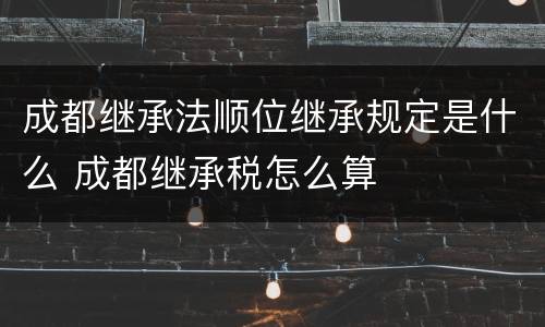 成都继承法顺位继承规定是什么 成都继承税怎么算