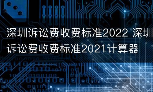 深圳诉讼费收费标准2022 深圳诉讼费收费标准2021计算器