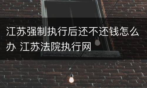 江苏强制执行后还不还钱怎么办 江苏法院执行网