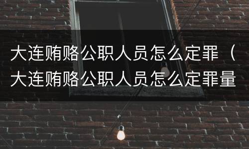大连贿赂公职人员怎么定罪（大连贿赂公职人员怎么定罪量刑标准）
