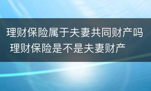 理财保险属于夫妻共同财产吗 理财保险是不是夫妻财产