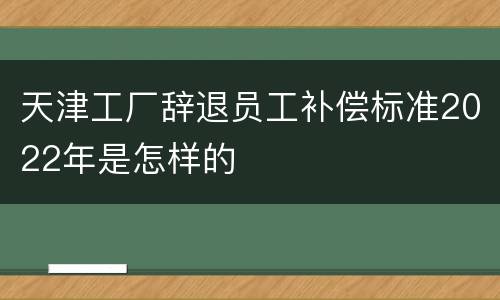 天津工厂辞退员工补偿标准2022年是怎样的