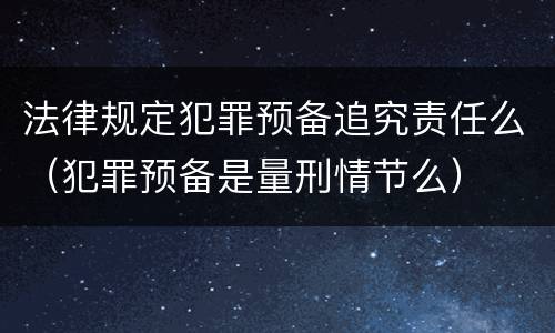 法律规定犯罪预备追究责任么（犯罪预备是量刑情节么）