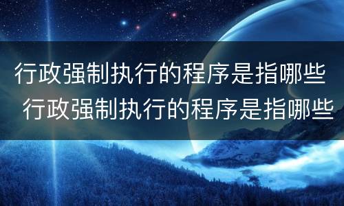 行政强制执行的程序是指哪些 行政强制执行的程序是指哪些方面