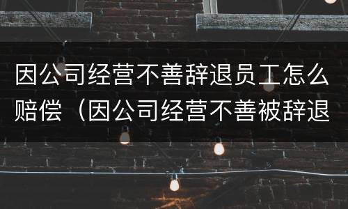 因公司经营不善辞退员工怎么赔偿（因公司经营不善被辞退算不算开除?）