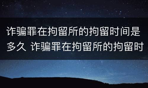 诈骗罪在拘留所的拘留时间是多久 诈骗罪在拘留所的拘留时间是多久啊