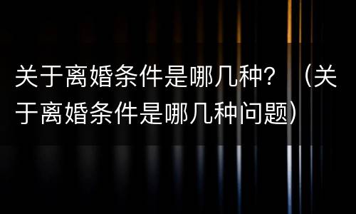 关于离婚条件是哪几种？（关于离婚条件是哪几种问题）