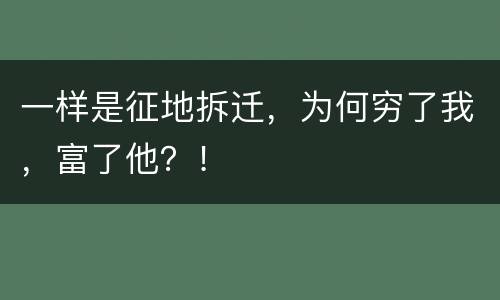 一样是征地拆迁，为何穷了我，富了他？！