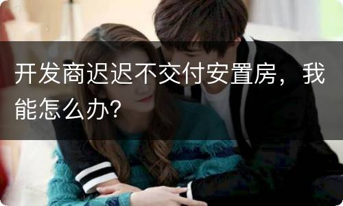 开发商迟迟不交付安置房，我能怎么办？