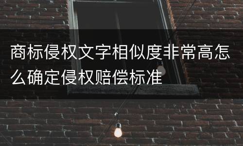 商标侵权文字相似度非常高怎么确定侵权赔偿标准