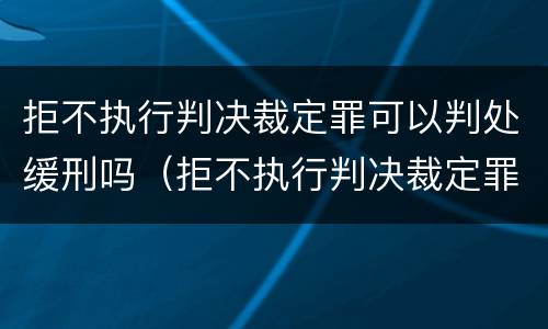 拒不执行判决裁定罪可以判处缓刑吗（拒不执行判决裁定罪可以判处缓刑吗）