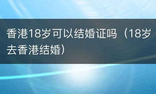 香港18岁可以结婚证吗（18岁去香港结婚）