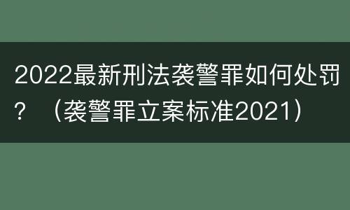 2022最新刑法袭警罪如何处罚？（袭警罪立案标准2021）