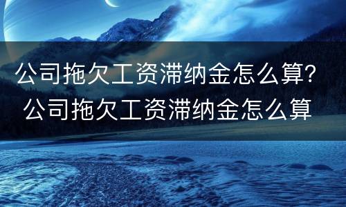 公司拖欠工资滞纳金怎么算？ 公司拖欠工资滞纳金怎么算