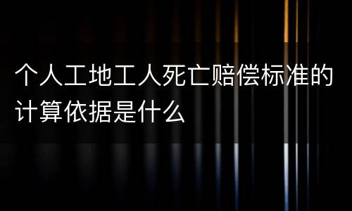 个人工地工人死亡赔偿标准的计算依据是什么