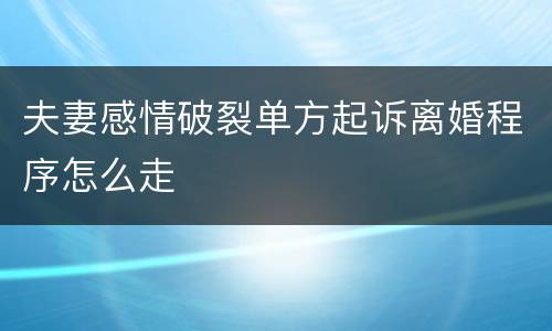 夫妻感情破裂单方起诉离婚程序怎么走