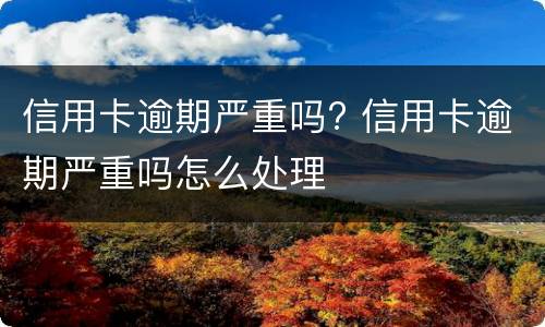 信用卡逾期严重吗? 信用卡逾期严重吗怎么处理