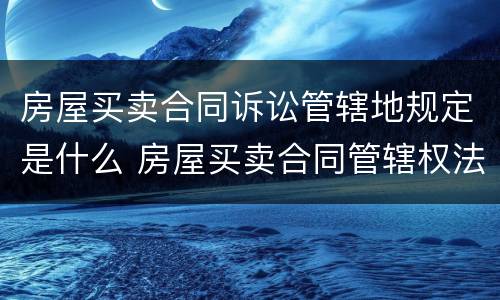 房屋买卖合同诉讼管辖地规定是什么 房屋买卖合同管辖权法院