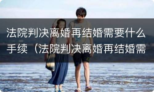 法院判决离婚再结婚需要什么手续（法院判决离婚再结婚需要什么资料）