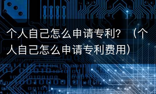 个人自己怎么申请专利？（个人自己怎么申请专利费用）
