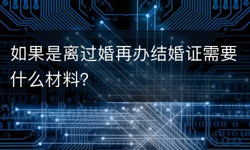 如果是离过婚再办结婚证需要什么材料？