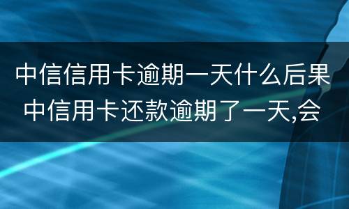 中信信用卡逾期一天什么后果 中信用卡还款逾期了一天,会不会影响信誉