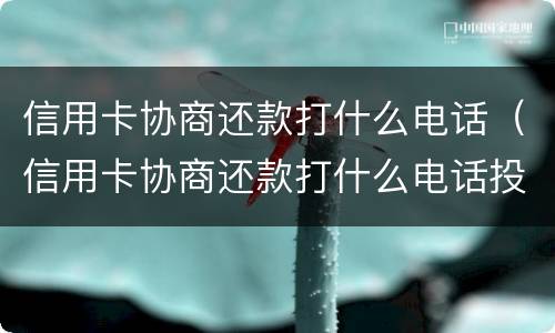 信用卡协商还款打什么电话（信用卡协商还款打什么电话投诉）