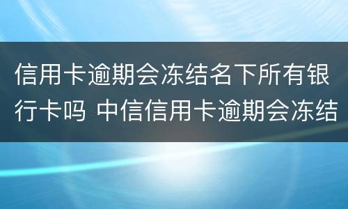 信用卡逾期会冻结名下所有银行卡吗 中信信用卡逾期会冻结名下所有银行卡吗