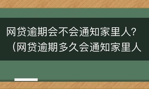 网贷逾期会不会通知家里人？（网贷逾期多久会通知家里人）