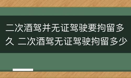 二次酒驾并无证驾驶要拘留多久 二次酒驾无证驾驶拘留多少天