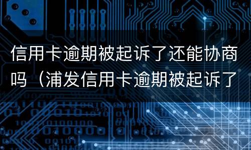信用卡逾期被起诉了还能协商吗（浦发信用卡逾期被起诉了还能协商吗）
