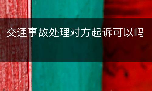 交通事故处理对方起诉可以吗