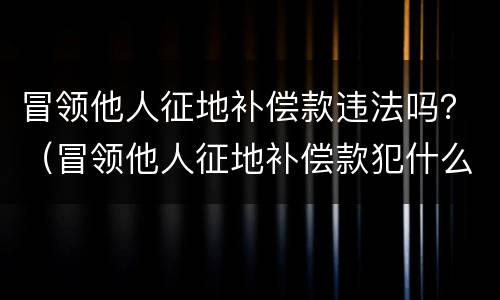 冒领他人征地补偿款违法吗？（冒领他人征地补偿款犯什么罪）