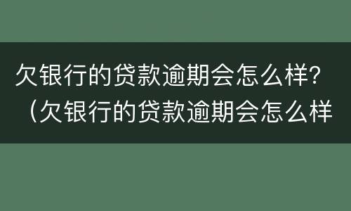 欠银行的贷款逾期会怎么样？（欠银行的贷款逾期会怎么样）