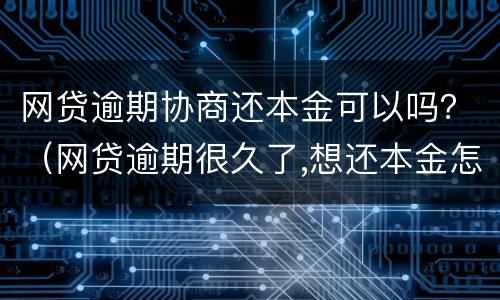 网贷逾期协商还本金可以吗？（网贷逾期很久了,想还本金怎么协商）
