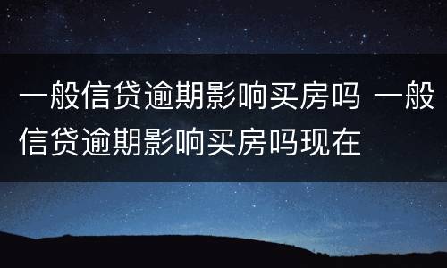 一般信贷逾期影响买房吗 一般信贷逾期影响买房吗现在