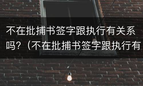 不在批捕书签字跟执行有关系吗?（不在批捕书签字跟执行有关系吗怎么写）