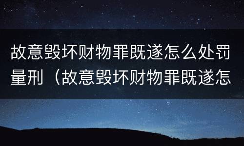 故意毁坏财物罪既遂怎么处罚量刑（故意毁坏财物罪既遂怎么处罚量刑多少）