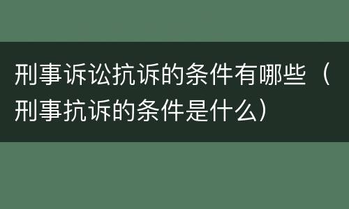 刑事诉讼抗诉的条件有哪些（刑事抗诉的条件是什么）