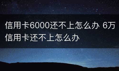 信用卡6000还不上怎么办 6万信用卡还不上怎么办