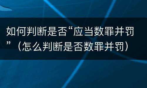 如何判断是否“应当数罪并罚”（怎么判断是否数罪并罚）
