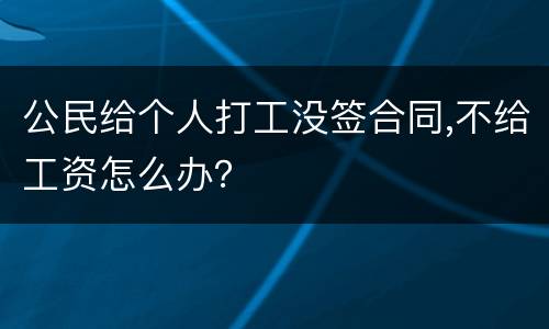 公民给个人打工没签合同,不给工资怎么办？