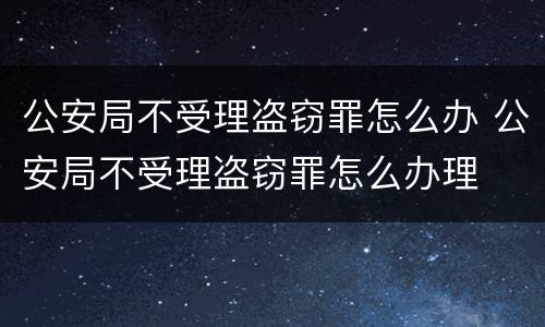 公安局不受理盗窃罪怎么办 公安局不受理盗窃罪怎么办理