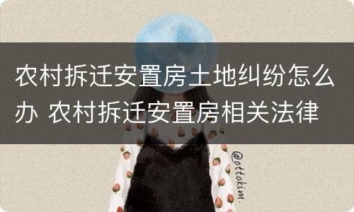 农村拆迁安置房土地纠纷怎么办 农村拆迁安置房相关法律