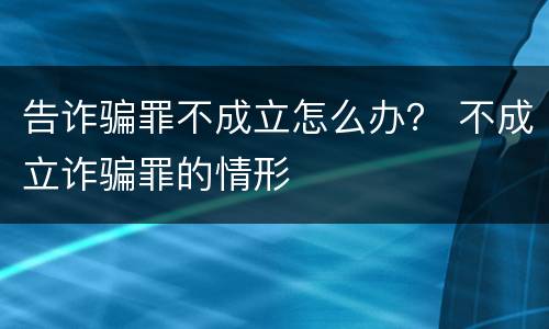 告诈骗罪不成立怎么办？ 不成立诈骗罪的情形