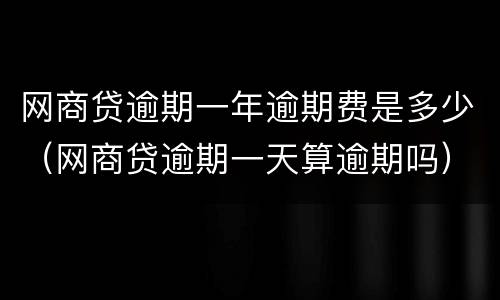 网商贷逾期一年逾期费是多少（网商贷逾期一天算逾期吗）