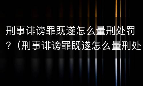 刑事诽谤罪既遂怎么量刑处罚?（刑事诽谤罪既遂怎么量刑处罚）